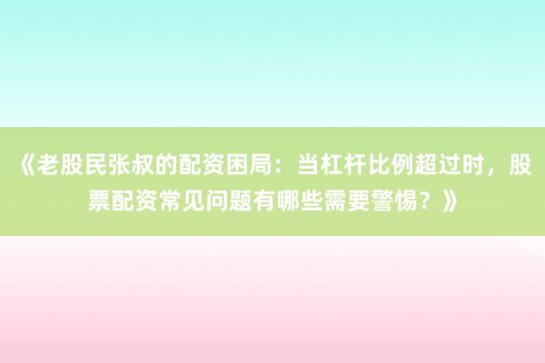 《老股民张叔的配资困局：当杠杆比例超过时，股票配资常见问题有哪些需要警惕？》