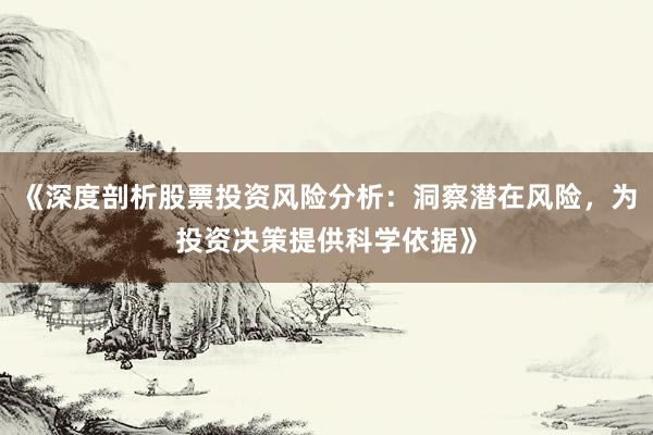 《深度剖析股票投资风险分析：洞察潜在风险，为投资决策提供科学依据》