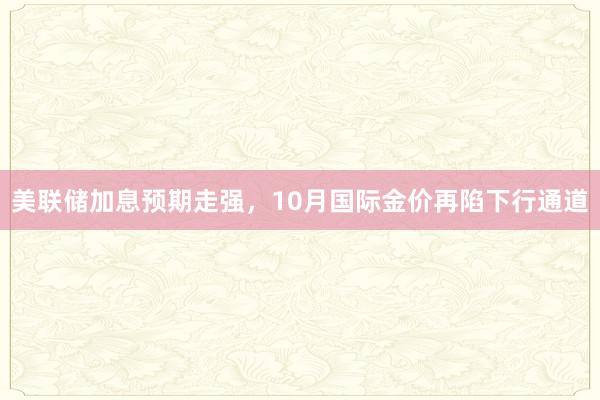 美联储加息预期走强，10月国际金价再陷下行通道