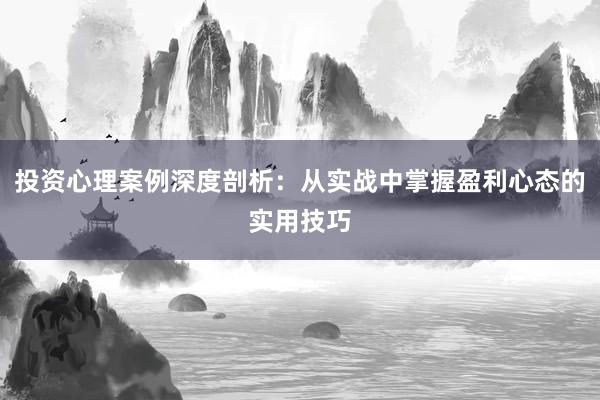 投资心理案例深度剖析：从实战中掌握盈利心态的实用技巧