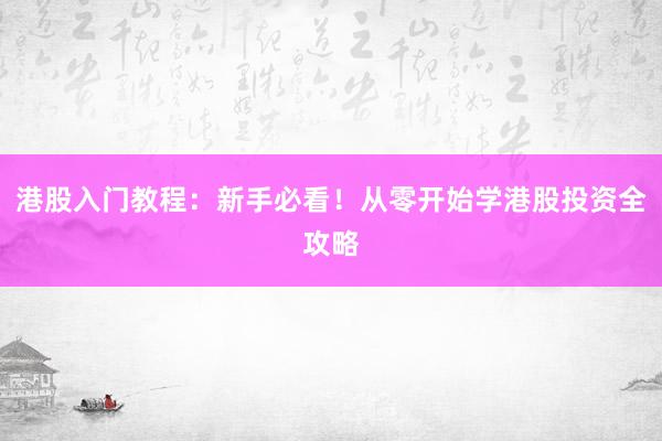 港股入门教程：新手必看！从零开始学港股投资全攻略