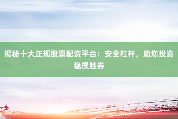 揭秘十大正规股票配资平台：安全杠杆，助您投资稳操胜券
