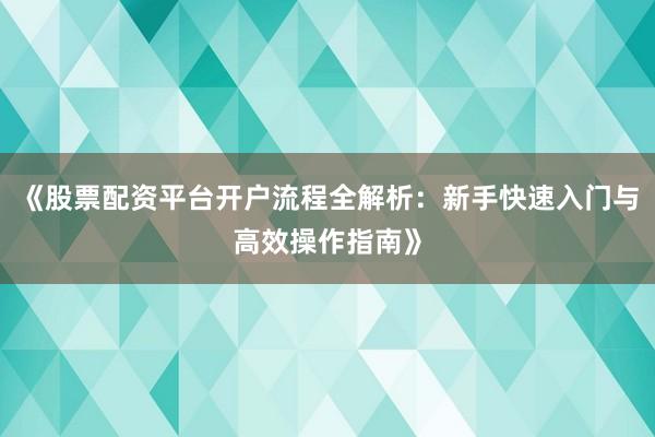 《股票配资平台开户流程全解析：新手快速入门与高效操作指南》